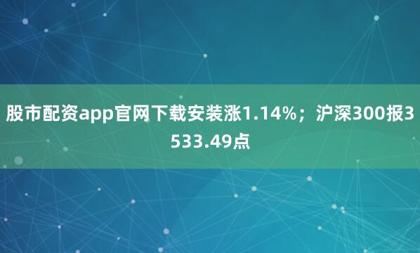 股市配资app官网下载安装涨1.14%；沪深300报3533.49点