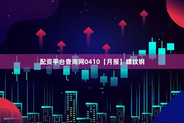 配资平台查询网0410【月报】螺纹钢