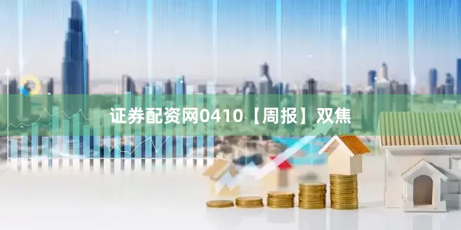 证券配资网0410【周报】双焦