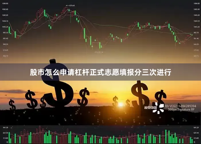 股市怎么申请杠杆正式志愿填报分三次进行