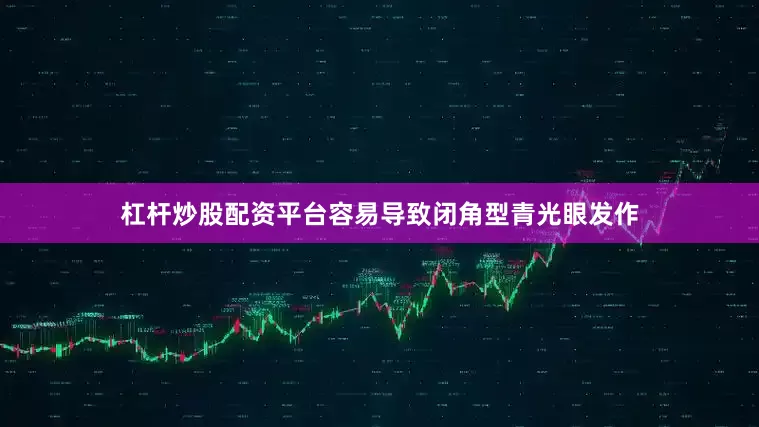 杠杆炒股配资平台容易导致闭角型青光眼发作