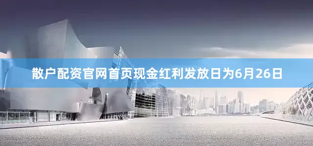 散户配资官网首页现金红利发放日为6月26日