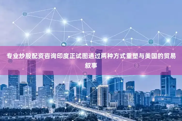 专业炒股配资咨询印度正试图通过两种方式重塑与美国的贸易叙事