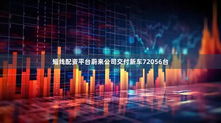 短线配资平台蔚来公司交付新车72056台