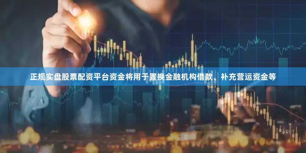 正规实盘股票配资平台资金将用于置换金融机构借款、补充营运资金等