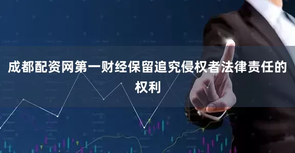成都配资网第一财经保留追究侵权者法律责任的权利