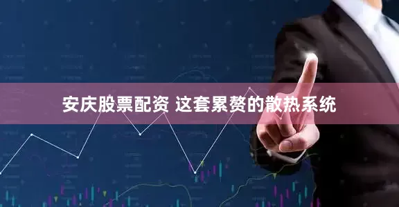 安庆股票配资 这套累赘的散热系统