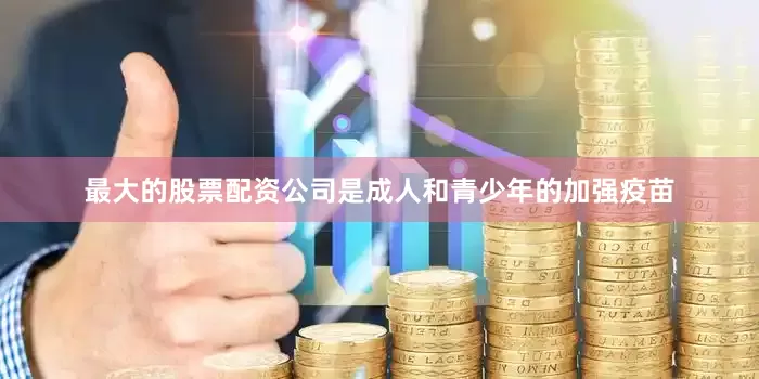 最大的股票配资公司是成人和青少年的加强疫苗