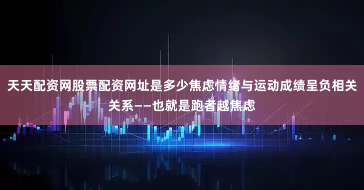 天天配资网股票配资网址是多少焦虑情绪与运动成绩呈负相关关系——也就是跑者越焦虑