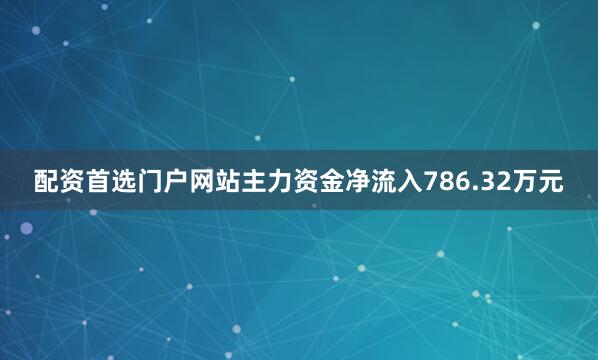 配资首选门户网站主力资金净流入786.32万元