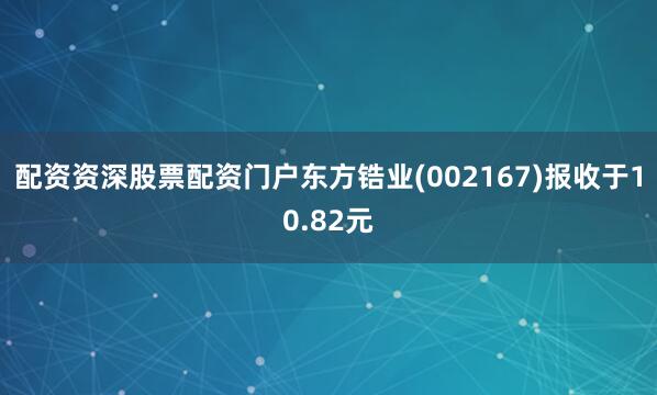 配资资深股票配资门户东方锆业(002167)报收于10.82元