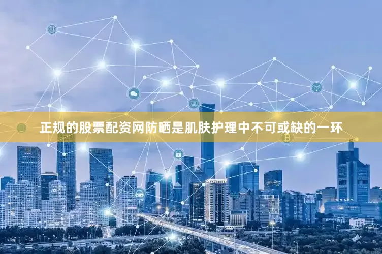 正规的股票配资网防晒是肌肤护理中不可或缺的一环