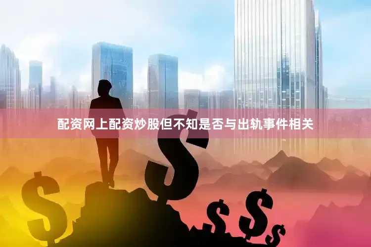 配资网上配资炒股但不知是否与出轨事件相关