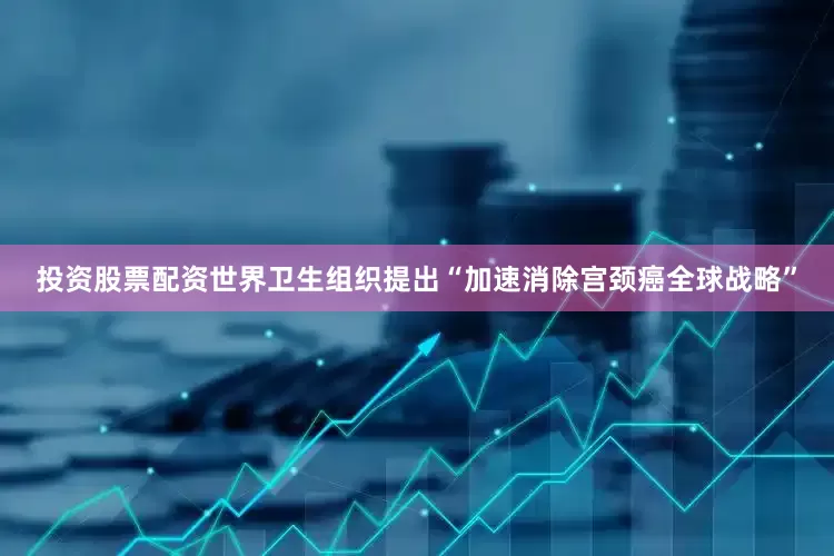 投资股票配资世界卫生组织提出“加速消除宫颈癌全球战略”