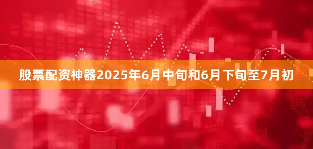 股票配资神器2025年6月中旬和6月下旬至7月初