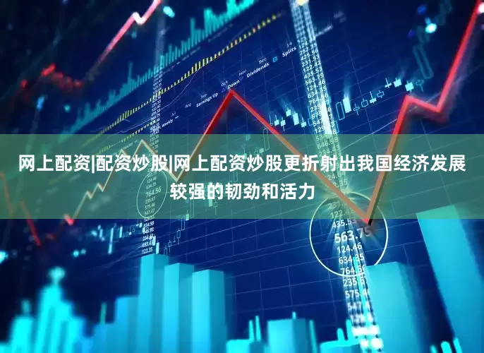 网上配资|配资炒股|网上配资炒股更折射出我国经济发展较强的韧劲和活力