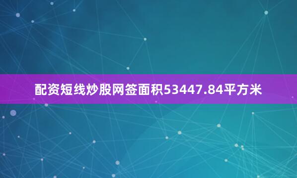 配资短线炒股网签面积53447.84平方米
