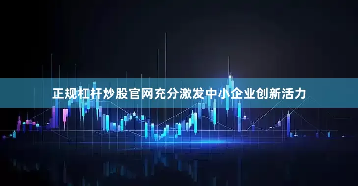 正规杠杆炒股官网充分激发中小企业创新活力