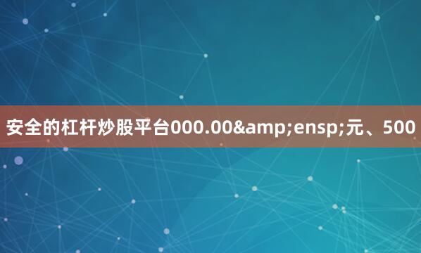 安全的杠杆炒股平台000.00&ensp;元、500