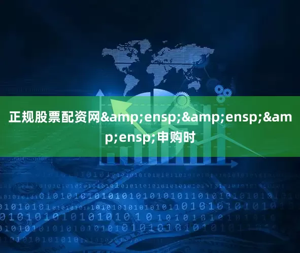正规股票配资网&ensp;&ensp;&ensp;申购时