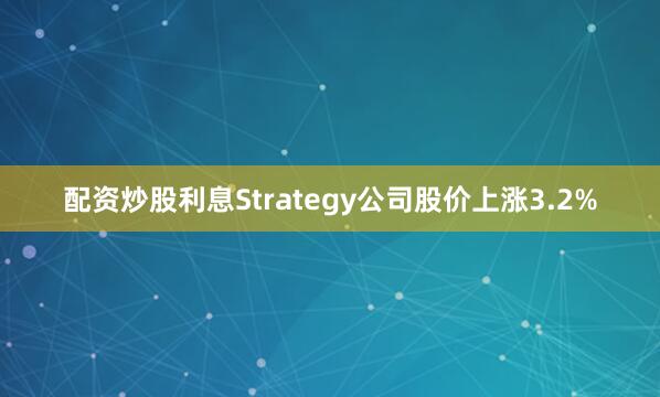 配资炒股利息Strategy公司股价上涨3.2%