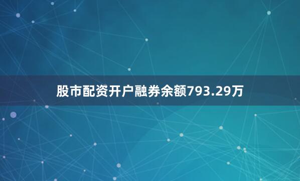 股市配资开户融券余额793.29万