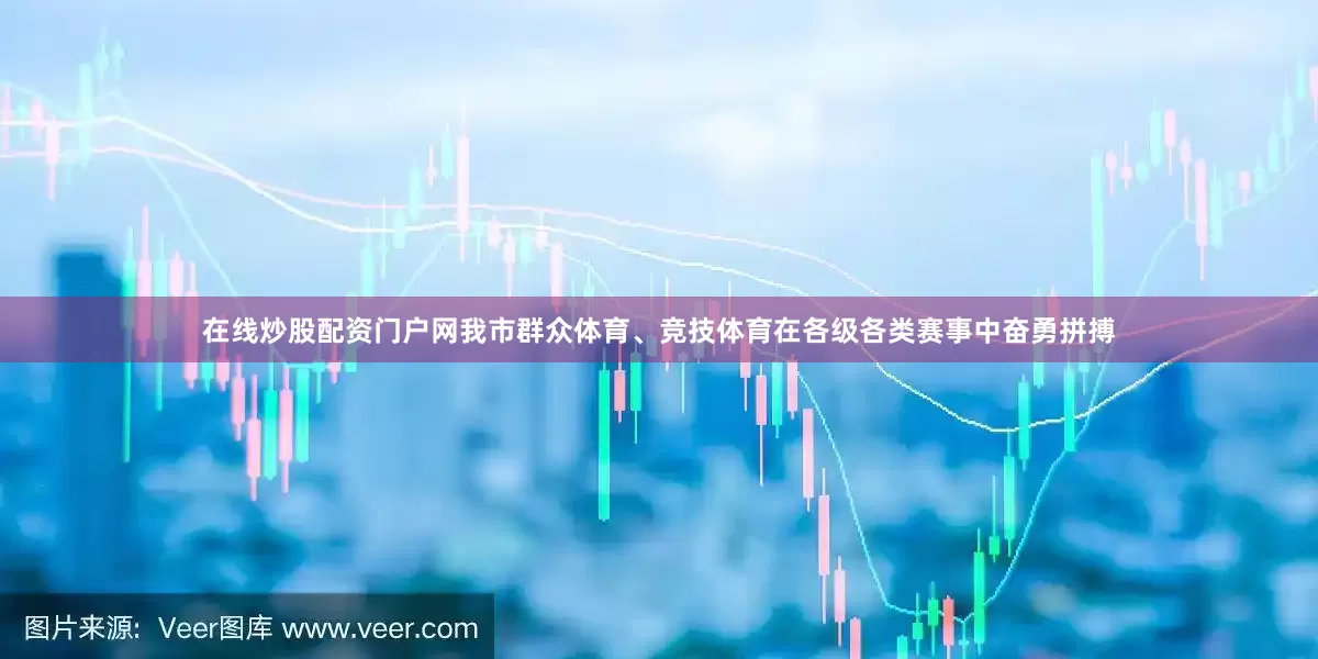 在线炒股配资门户网我市群众体育、竞技体育在各级各类赛事中奋勇拼搏