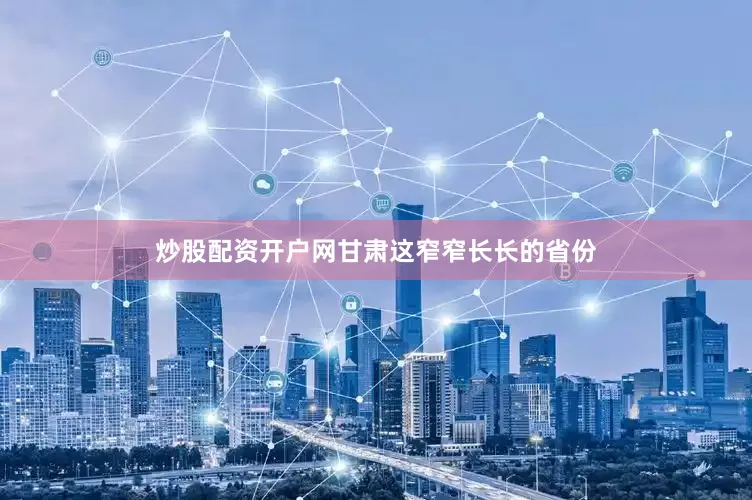 炒股配资开户网甘肃这窄窄长长的省份