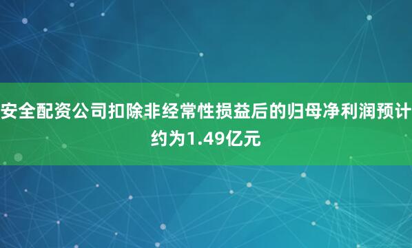 安全配资公司扣除非经常性损益后的归母净利润预计约为1.49亿元