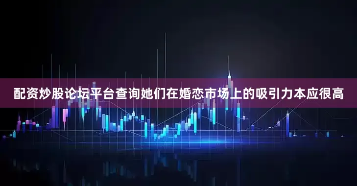 配资炒股论坛平台查询她们在婚恋市场上的吸引力本应很高