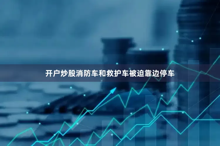 开户炒股消防车和救护车被迫靠边停车