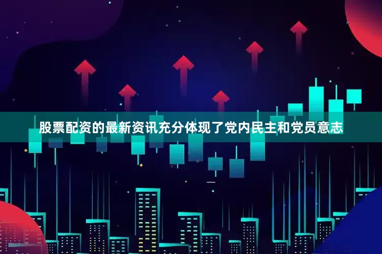 股票配资的最新资讯充分体现了党内民主和党员意志