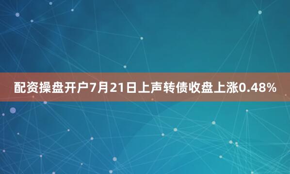 配资操盘开户7月21日上声转债收盘上涨0.48%