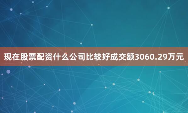 现在股票配资什么公司比较好成交额3060.29万元