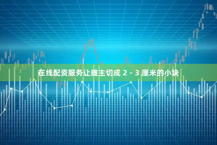 在线配资服务让摊主切成 2 - 3 厘米的小块