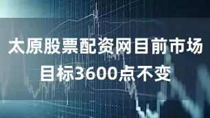太原股票配资网目前市场目标3600点不变