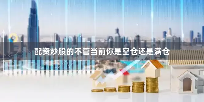 配资炒股的不管当前你是空仓还是满仓