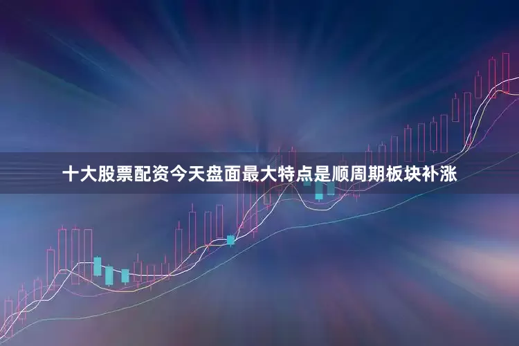 十大股票配资今天盘面最大特点是顺周期板块补涨