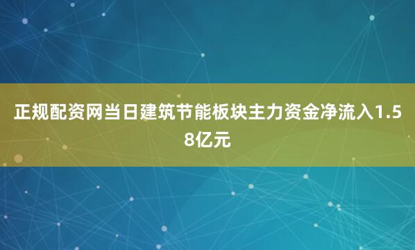 正规配资网当日建筑节能板块主力资金净流入1.58亿元