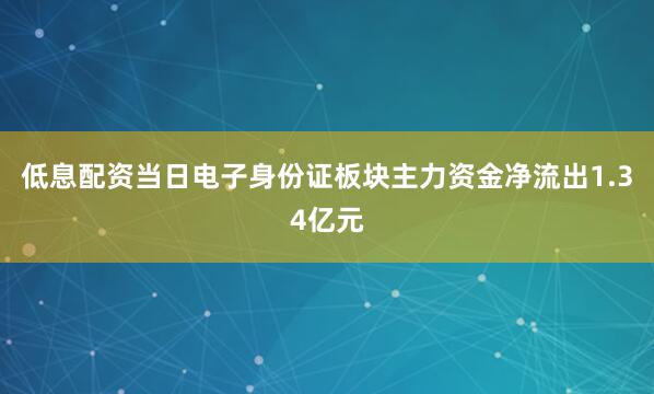 低息配资当日电子身份证板块主力资金净流出1.34亿元