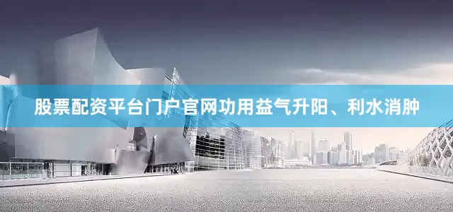 股票配资平台门户官网功用益气升阳、利水消肿