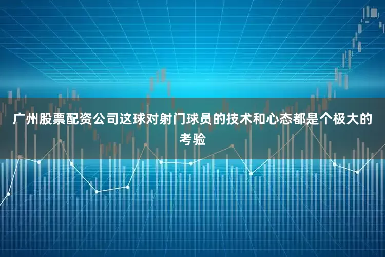 广州股票配资公司这球对射门球员的技术和心态都是个极大的考验