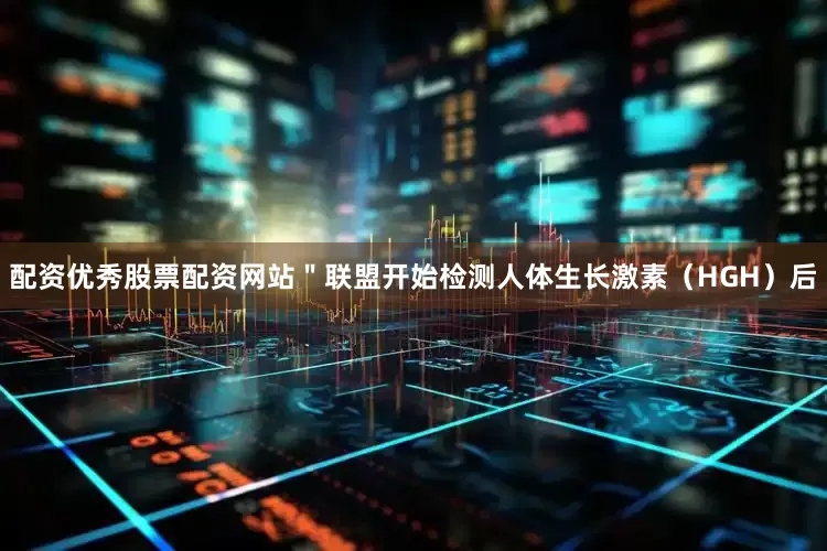 配资优秀股票配资网站＂联盟开始检测人体生长激素（HGH）后