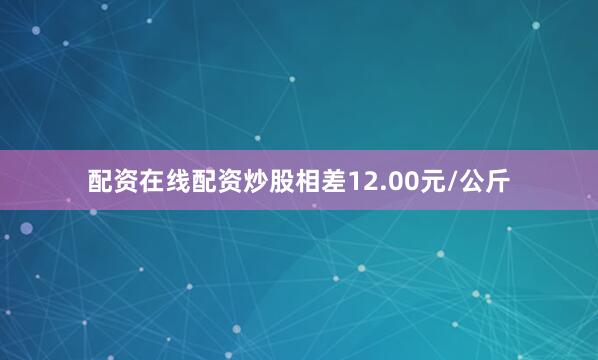 配资在线配资炒股相差12.00元/公斤