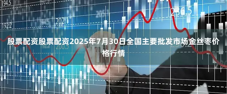 股票配资股票配资2025年7月30日全国主要批发市场金丝枣价格行情