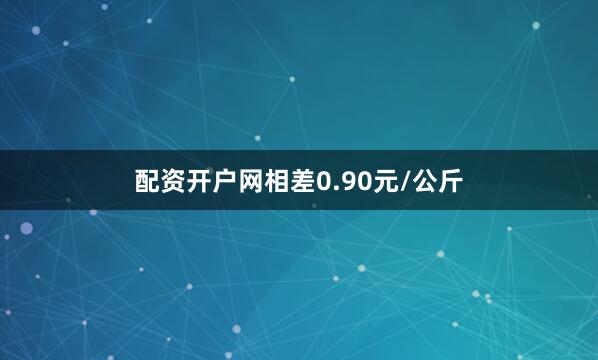 配资开户网相差0.90元/公斤