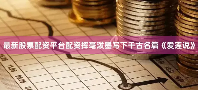 最新股票配资平台配资挥毫泼墨写下千古名篇《爱莲说》