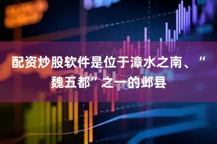 配资炒股软件是位于漳水之南、“魏五都”之一的邺县