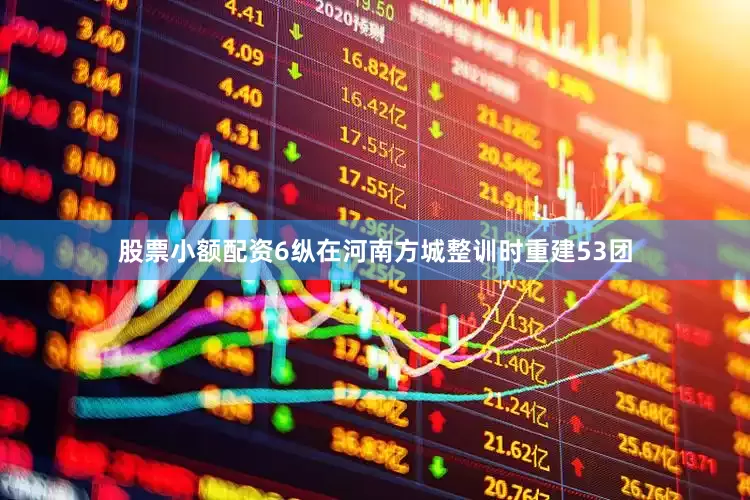股票小额配资6纵在河南方城整训时重建53团