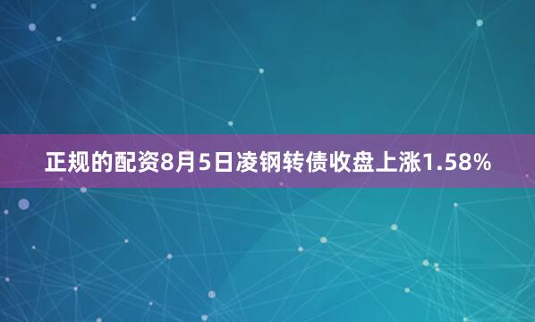 正规的配资8月5日凌钢转债收盘上涨1.58%